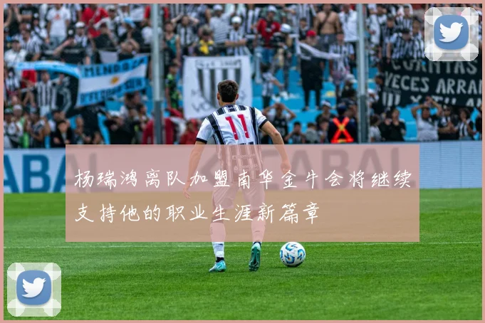 杨瑞鸿离队加盟南华金牛会将继续支持他的职业生涯新篇章