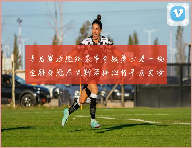 季后赛连胜纪录争夺战勇士差一场全胜夺冠尼克斯若横扫将平历史榜首