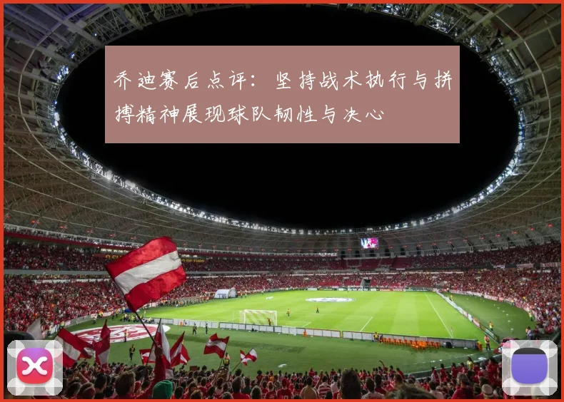 乔迪赛后点评：坚持战术执行与拼搏精神展现球队韧性与决心