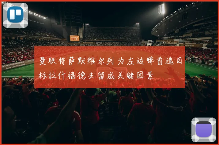 曼联将萨默维尔列为左边锋首选目标拉什福德去留成关键因素