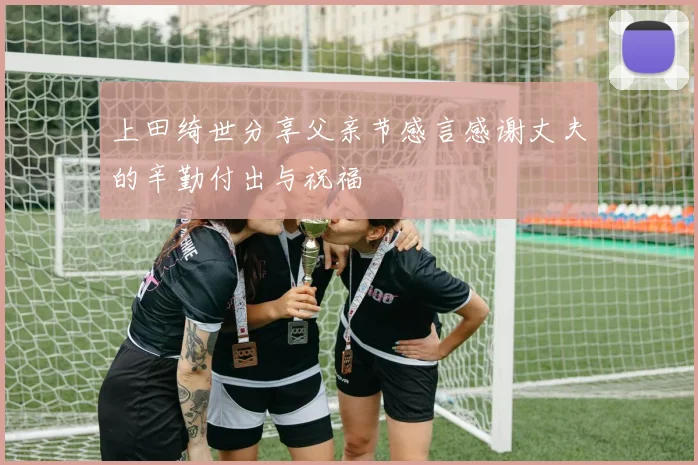 上田绮世分享父亲节感言感谢丈夫的辛勤付出与祝福