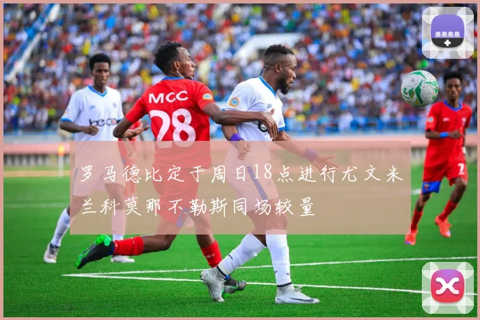罗马德比定于周日18点进行尤文米兰科莫那不勒斯同场较量