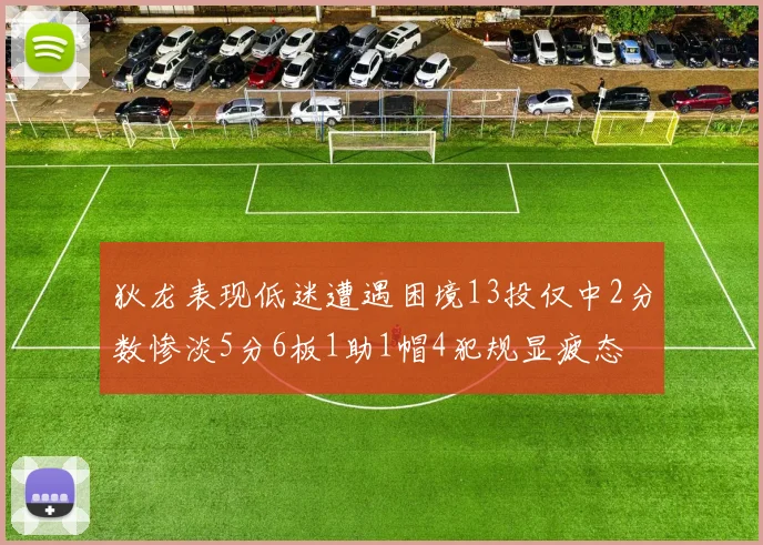 狄龙表现低迷遭遇困境13投仅中2分数惨淡5分6板1助1帽4犯规显疲态