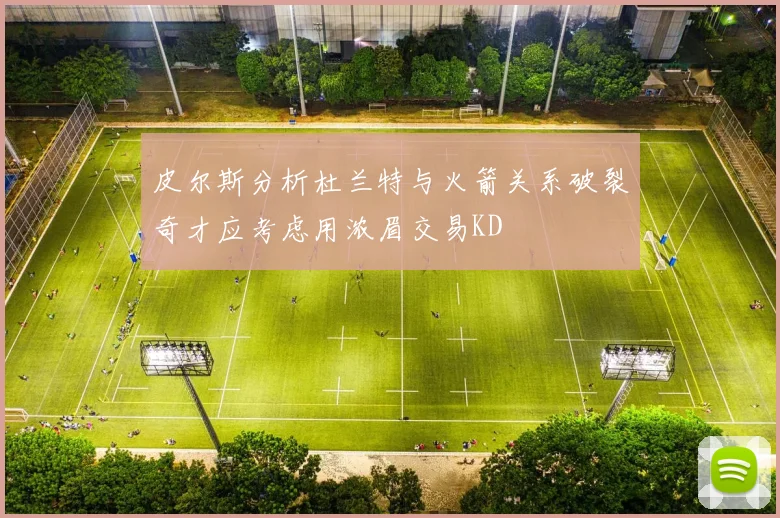 皮尔斯分析杜兰特与火箭关系破裂奇才应考虑用浓眉交易KD