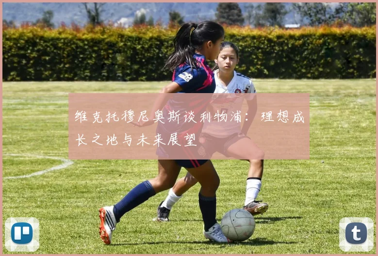 维克托穆尼奥斯谈利物浦：理想成长之地与未来展望