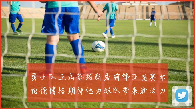 勇士队正式签约新秀前锋亚克赛尔伦德博格期待他为球队带来新活力