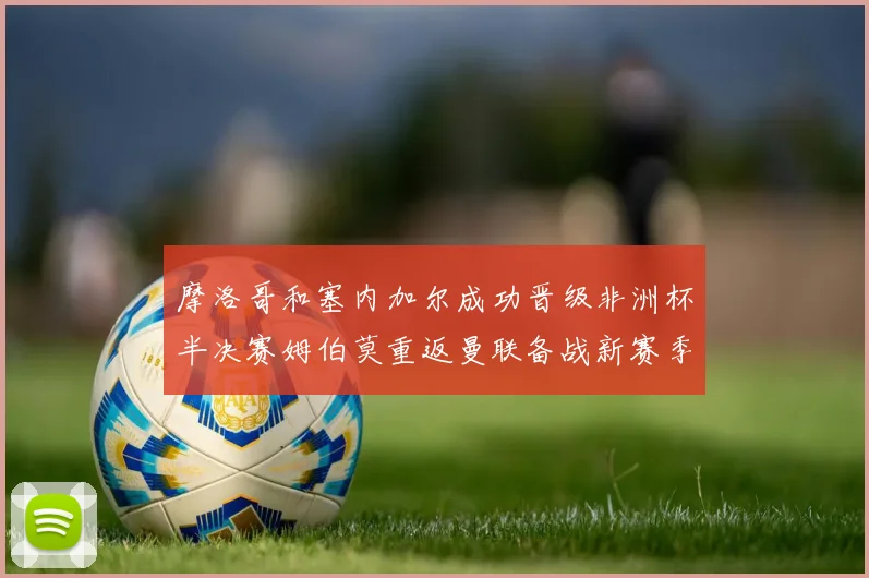 摩洛哥和塞内加尔成功晋级非洲杯半决赛姆伯莫重返曼联备战新赛季