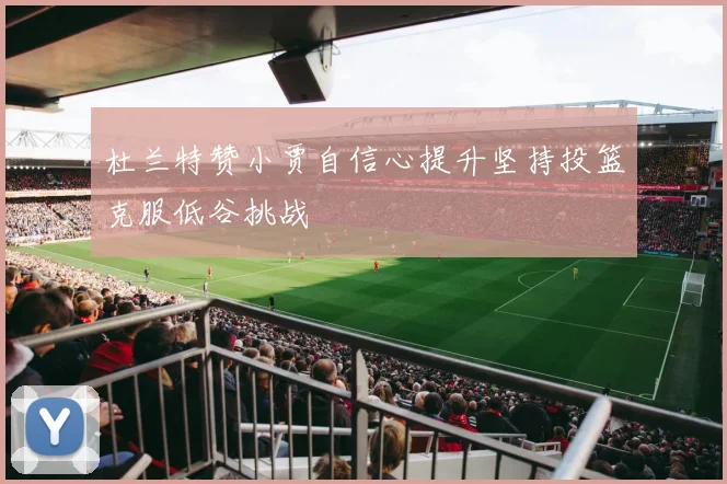 杜兰特赞小贾自信心提升坚持投篮克服低谷挑战