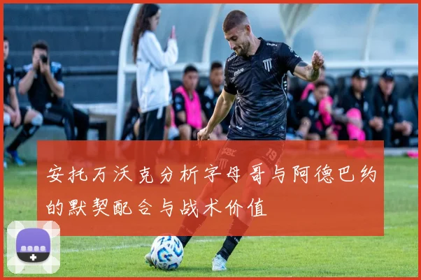 安托万沃克分析字母哥与阿德巴约的默契配合与战术价值
