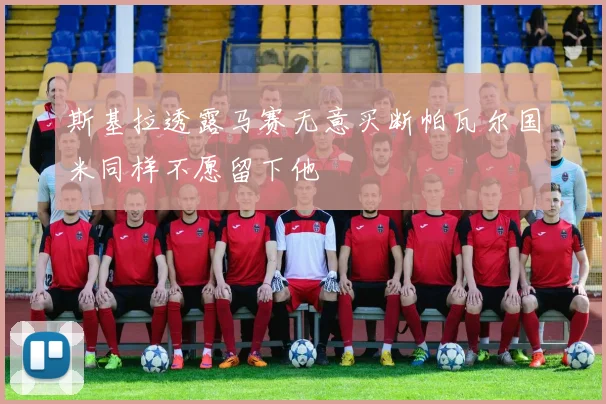 斯基拉透露马赛无意买断帕瓦尔国米同样不愿留下他