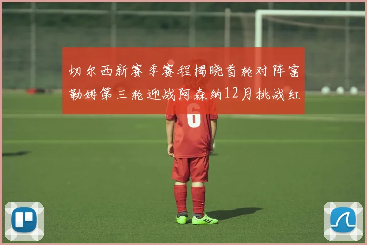 切尔西新赛季赛程揭晓首轮对阵富勒姆第三轮迎战阿森纳12月挑战红军和蓝月亮