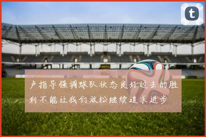 卢指导强调球队状态良好过去的胜利不能让我们放松继续追求进步