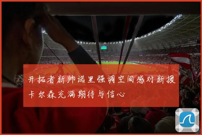 开拓者新帅诺里强调空间感对新援卡尔森充满期待与信心