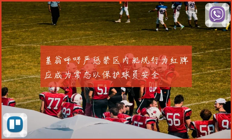 基翁呼吁严惩禁区内犯规行为红牌应成为常态以保护球员安全