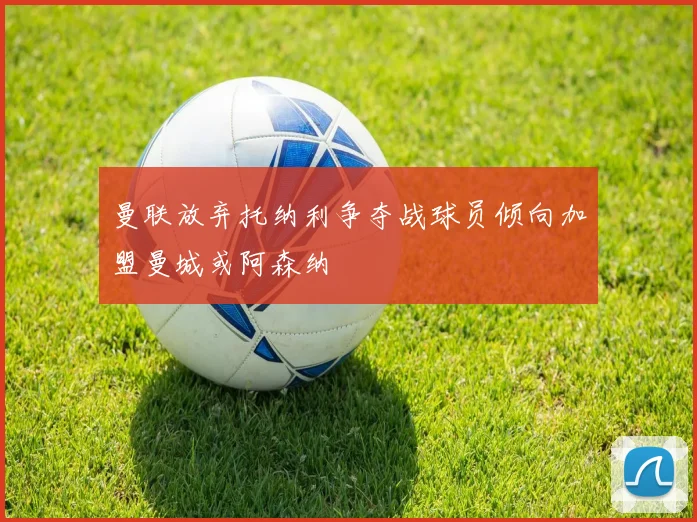 曼联放弃托纳利争夺战球员倾向加盟曼城或阿森纳