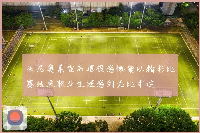 米尼奥莱宣布退役感慨能以精彩比赛结束职业生涯感到无比幸运
