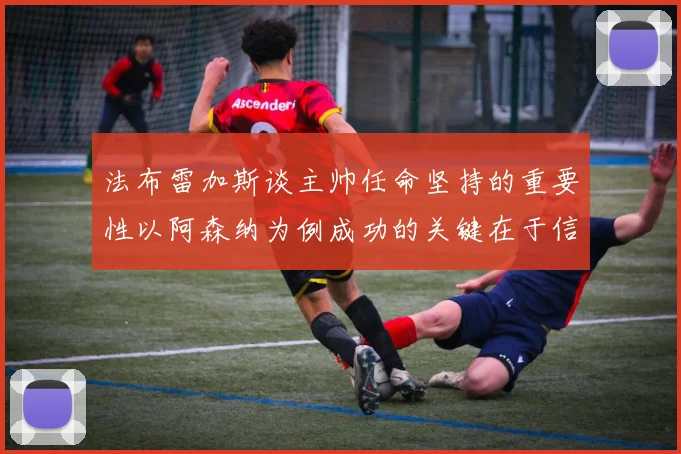 法布雷加斯谈主帅任命坚持的重要性以阿森纳为例成功的关键在于信任与耐心