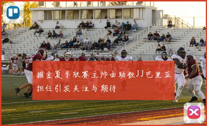 掘金夏季联赛主帅由助教JJ巴里亚担任引发关注与期待