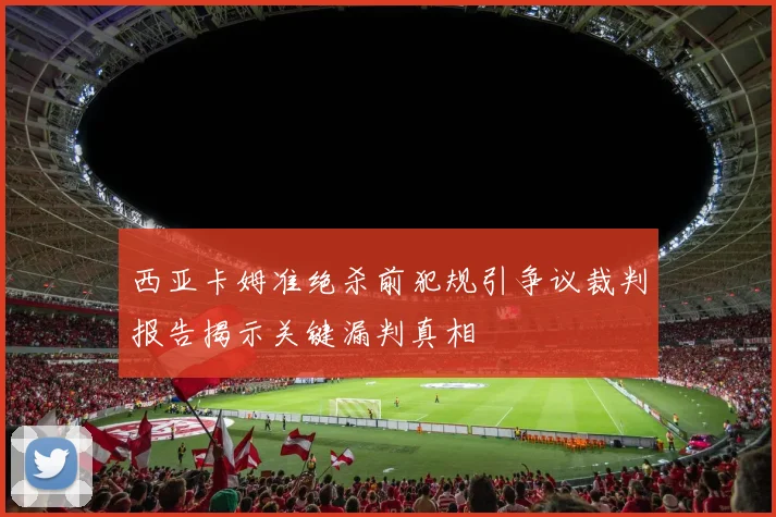 西亚卡姆准绝杀前犯规引争议裁判报告揭示关键漏判真相