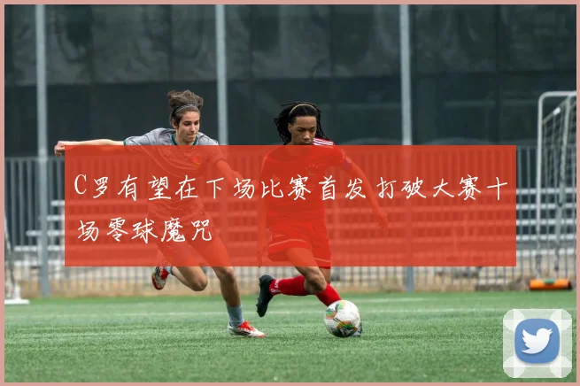 C罗有望在下场比赛首发打破大赛十场零球魔咒